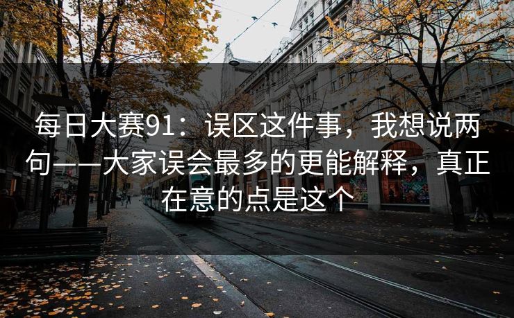 每日大赛91：误区这件事，我想说两句——大家误会最多的更能解释，真正在意的点是这个