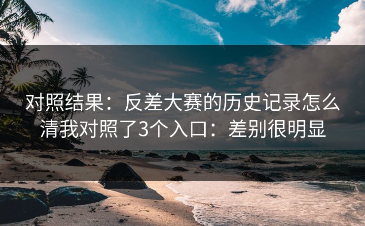 对照结果：反差大赛的历史记录怎么清我对照了3个入口：差别很明显