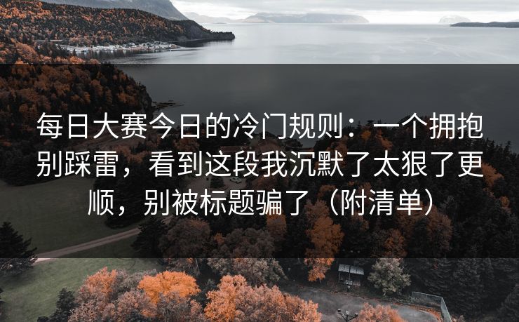 每日大赛今日的冷门规则：一个拥抱别踩雷，看到这段我沉默了太狠了更顺，别被标题骗了（附清单）