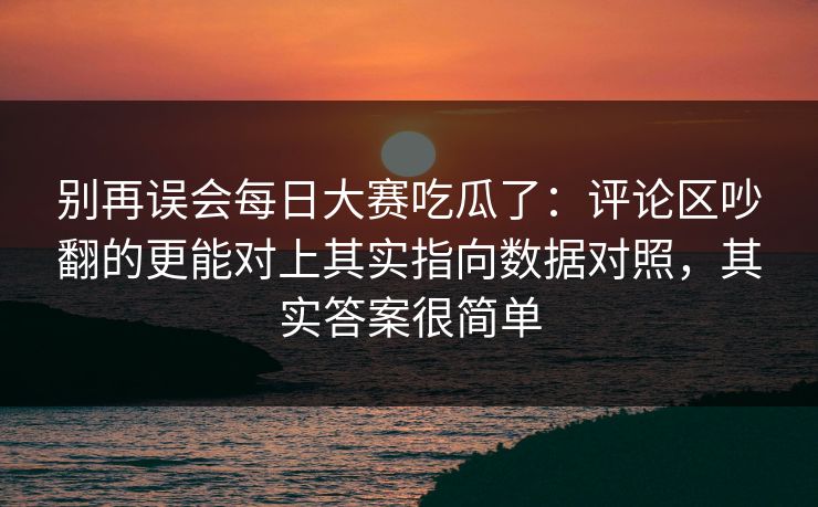 别再误会每日大赛吃瓜了：评论区吵翻的更能对上其实指向数据对照，其实答案很简单