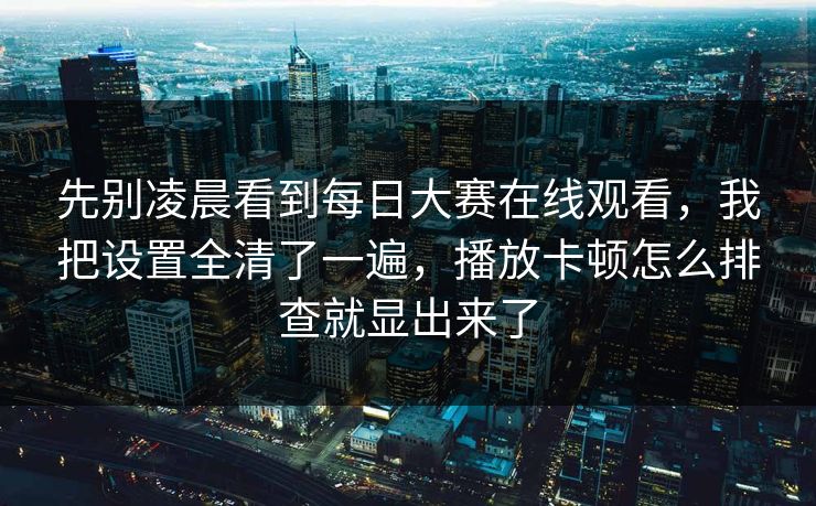 先别凌晨看到每日大赛在线观看，我把设置全清了一遍，播放卡顿怎么排查就显出来了