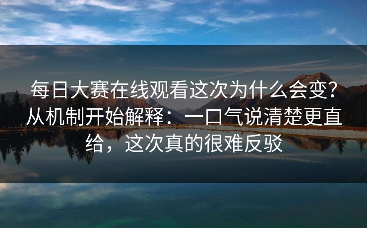每日大赛在线观看这次为什么会变？从机制开始解释：一口气说清楚更直给，这次真的很难反驳