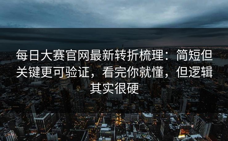 每日大赛官网最新转折梳理：简短但关键更可验证，看完你就懂，但逻辑其实很硬