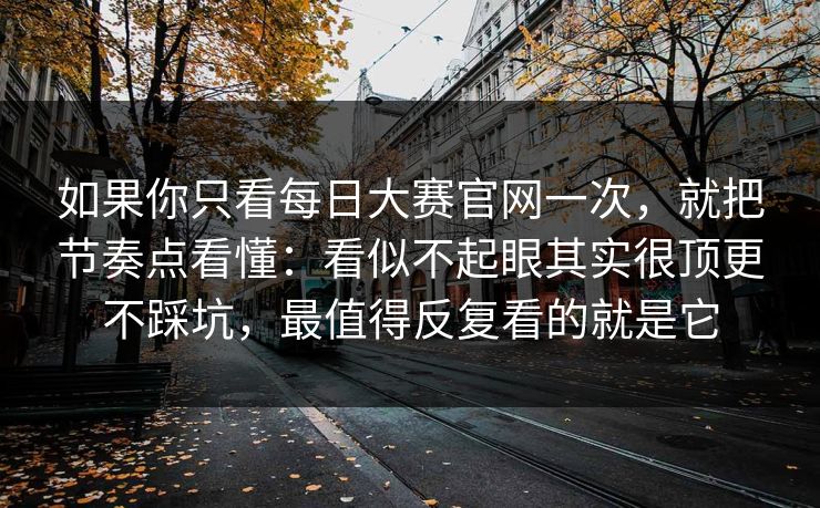 如果你只看每日大赛官网一次，就把节奏点看懂：看似不起眼其实很顶更不踩坑，最值得反复看的就是它