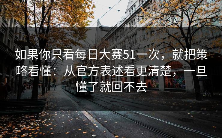 如果你只看每日大赛51一次,就把策略看懂:从官方表述看更清楚,一旦懂了就回不去 如果你只看每日大赛51一次,就把策略看懂:从官方表述看更清楚,一旦懂了就回不去