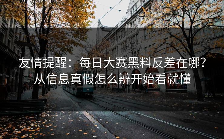 友情提醒：每日大赛黑料反差在哪？从信息真假怎么辨开始看就懂