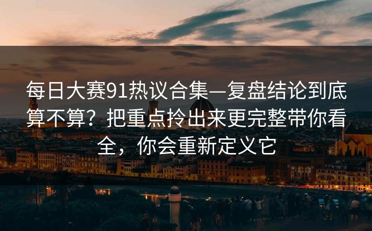 每日大赛91热议合集—复盘结论到底算不算？把重点拎出来更完整带你看全，你会重新定义它