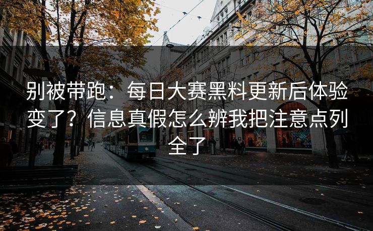 别被带跑:每日大赛黑料更新后体验变了?信息真假怎么辨我把注意点列全了 别被带跑:每日大赛黑料更新后体验变了?信息真假怎么辨我把注意点列全了
