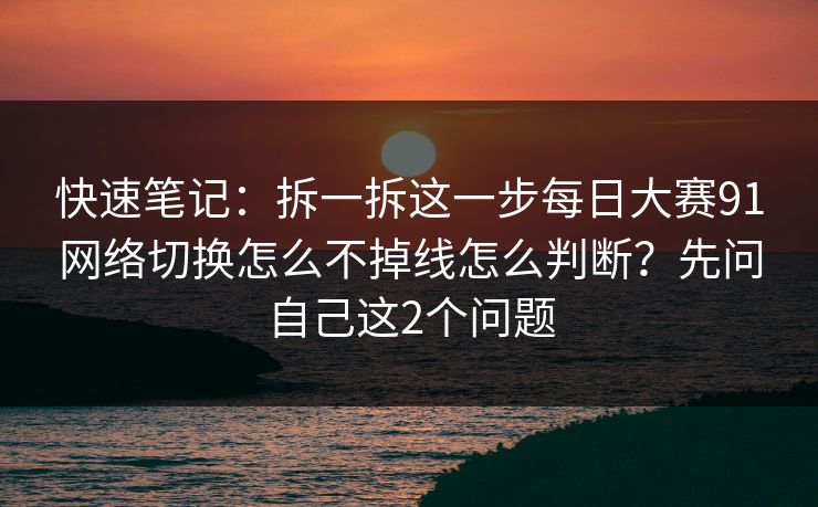 快速笔记：拆一拆这一步每日大赛91网络切换怎么不掉线怎么判断？先问自己这2个问题