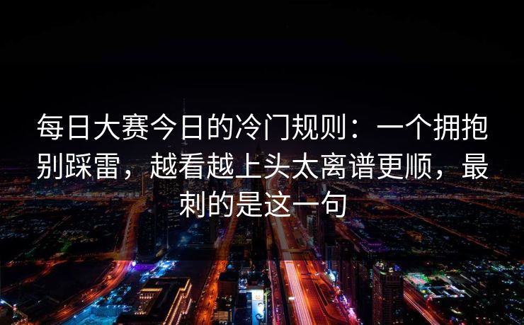每日大赛今日的冷门规则：一个拥抱别踩雷，越看越上头太离谱更顺，最刺的是这一句