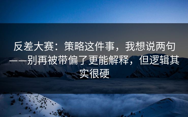 反差大赛：策略这件事，我想说两句——别再被带偏了更能解释，但逻辑其实很硬