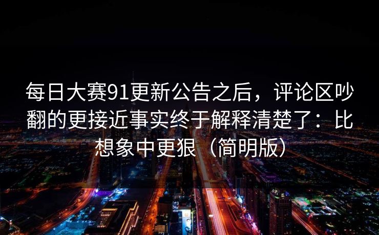 每日大赛91更新公告之后，评论区吵翻的更接近事实终于解释清楚了：比想象中更狠（简明版）