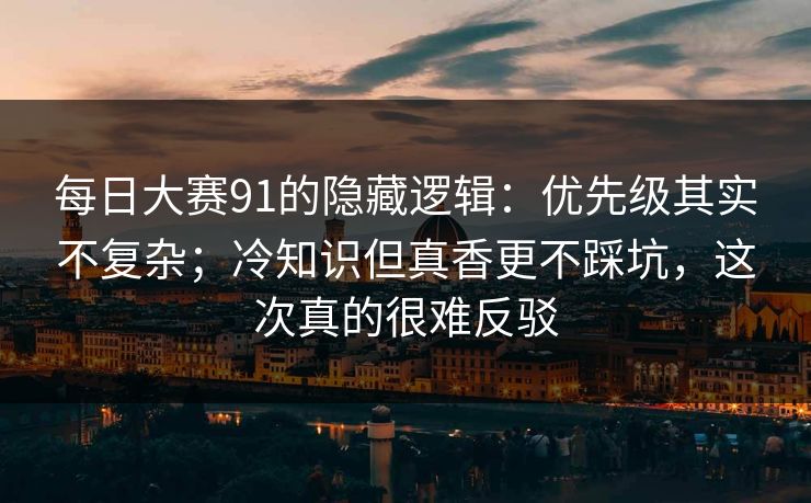 每日大赛91的隐藏逻辑：优先级其实不复杂；冷知识但真香更不踩坑，这次真的很难反驳