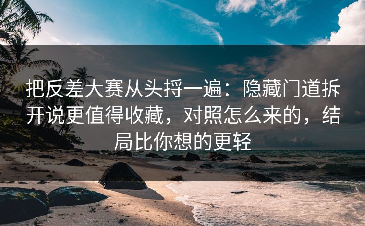 把反差大赛从头捋一遍：隐藏门道拆开说更值得收藏，对照怎么来的，结局比你想的更轻
