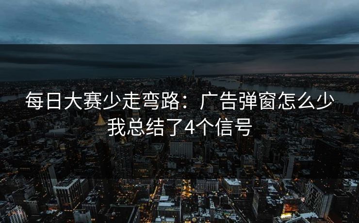 每日大赛少走弯路：广告弹窗怎么少我总结了4个信号