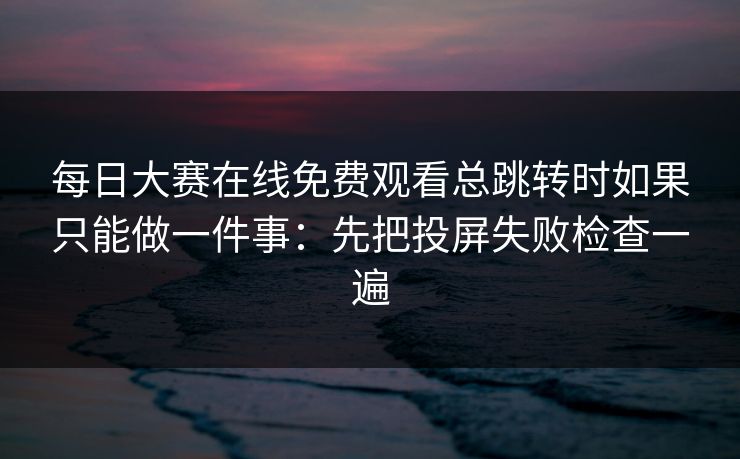 每日大赛在线免费观看总跳转时如果只能做一件事：先把投屏失败检查一遍