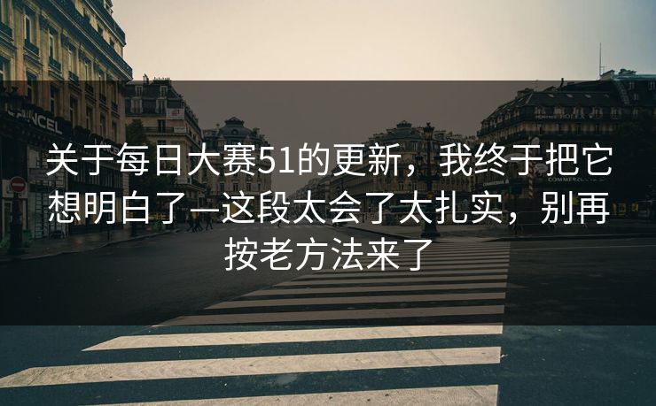 关于每日大赛51的更新，我终于把它想明白了—这段太会了太扎实，别再按老方法来了