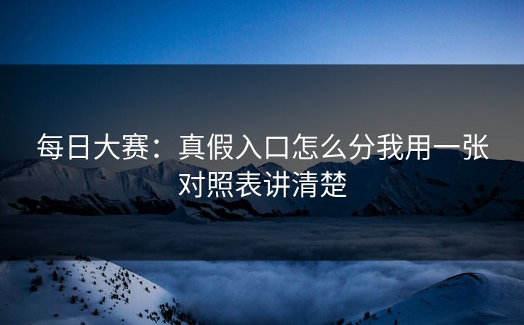每日大赛：真假入口怎么分我用一张对照表讲清楚