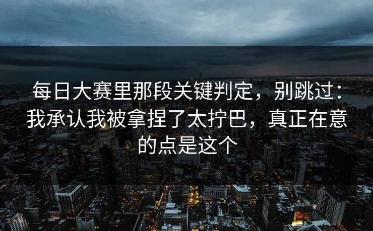 每日大赛里那段关键判定，别跳过：我承认我被拿捏了太拧巴，真正在意的点是这个