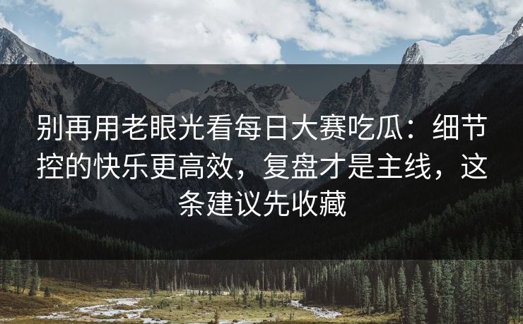 别再用老眼光看每日大赛吃瓜：细节控的快乐更高效，复盘才是主线，这条建议先收藏