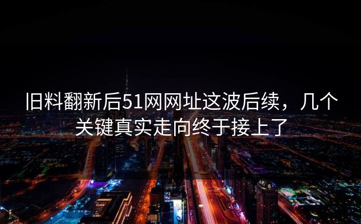 旧料翻新后51网网址这波后续，几个关键真实走向终于接上了