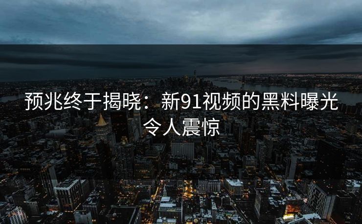 预兆终于揭晓：新91视频的黑料曝光令人震惊