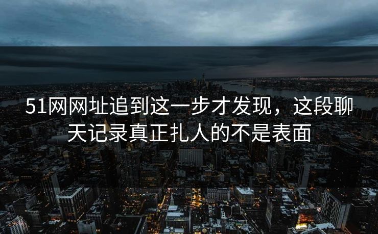 51网网址追到这一步才发现，这段聊天记录真正扎人的不是表面