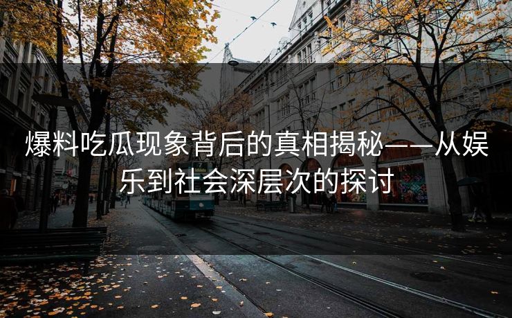 爆料吃瓜现象背后的真相揭秘——从娱乐到社会深层次的探讨