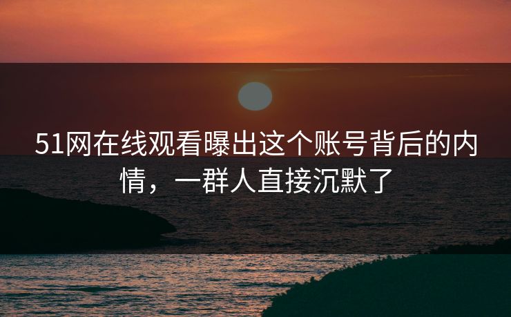 51网在线观看曝出这个账号背后的内情，一群人直接沉默了