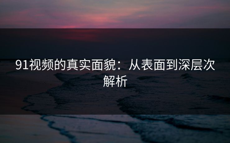 91视频的真实面貌：从表面到深层次解析