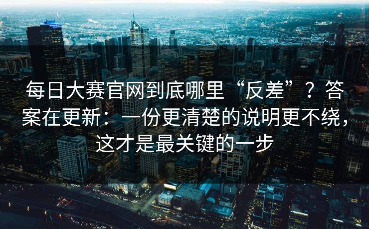 每日大赛官网到底哪里“反差”？答案在更新：一份更清楚的说明更不绕，这才是最关键的一步