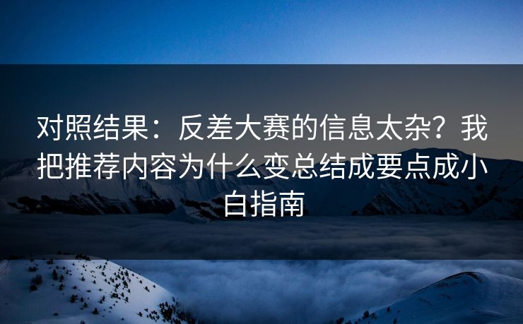 对照结果：反差大赛的信息太杂？我把推荐内容为什么变总结成要点成小白指南