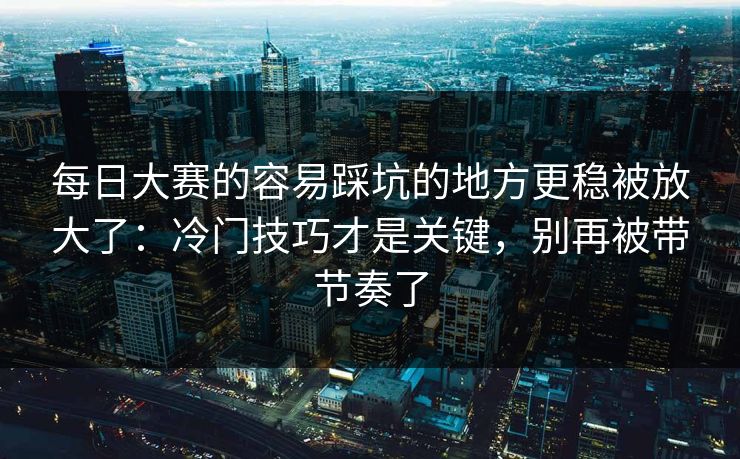 每日大赛的容易踩坑的地方更稳被放大了：冷门技巧才是关键，别再被带节奏了