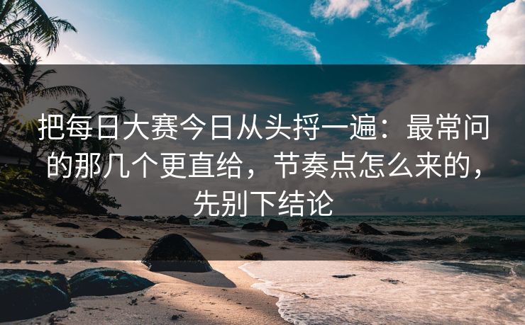 把每日大赛今日从头捋一遍:最常问的那几个更直给,节奏点怎么来的,先别下结论 把每日大赛今日从头捋一遍:最常问的那几个更直给,节奏点怎么来的,先别下结论