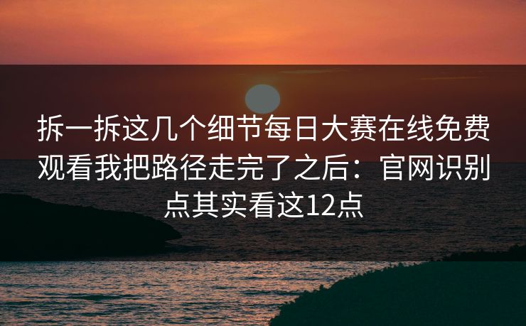 拆一拆这几个细节每日大赛在线免费观看我把路径走完了之后：官网识别点其实看这12点