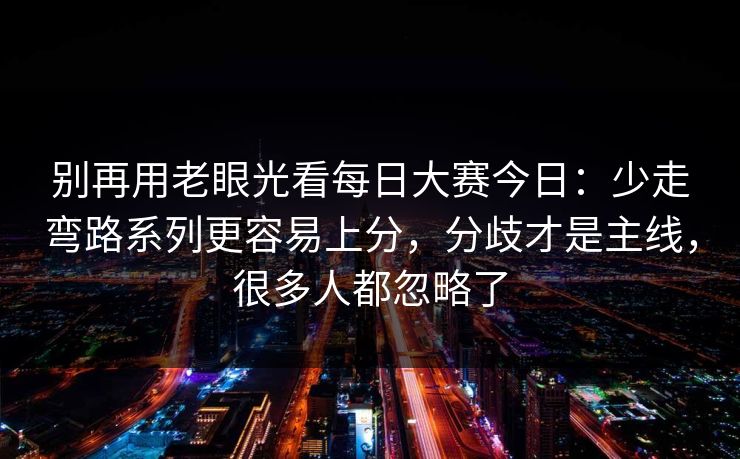 别再用老眼光看每日大赛今日：少走弯路系列更容易上分，分歧才是主线，很多人都忽略了