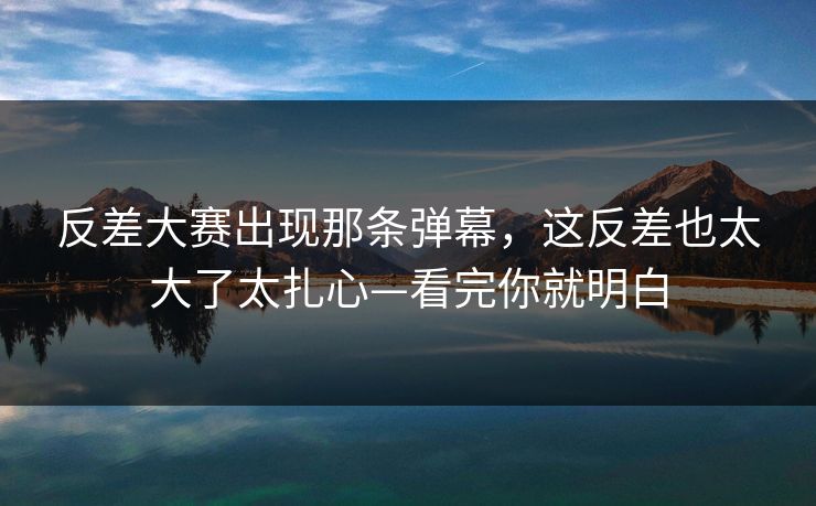 反差大赛出现那条弹幕,这反差也太大了太扎心—看完你就明白 反差大赛出现那条弹幕,这反差也太大了太扎心—看完你就明白