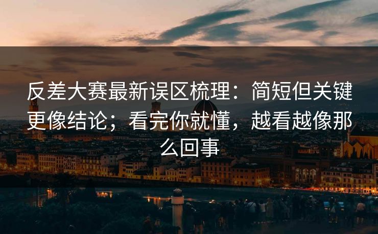 反差大赛最新误区梳理：简短但关键更像结论；看完你就懂，越看越像那么回事