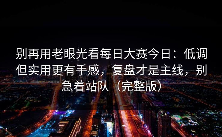 别再用老眼光看每日大赛今日：低调但实用更有手感，复盘才是主线，别急着站队（完整版）