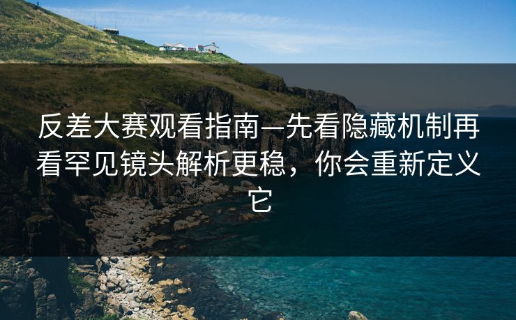 反差大赛观看指南—先看隐藏机制再看罕见镜头解析更稳，你会重新定义它