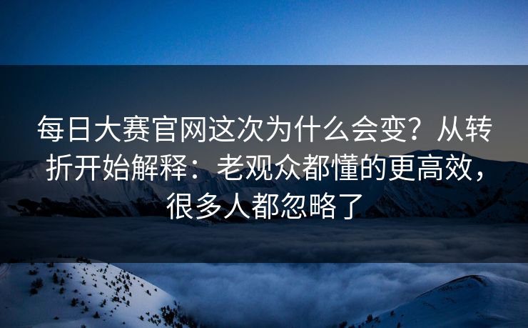 每日大赛官网这次为什么会变？从转折开始解释：老观众都懂的更高效，很多人都忽略了