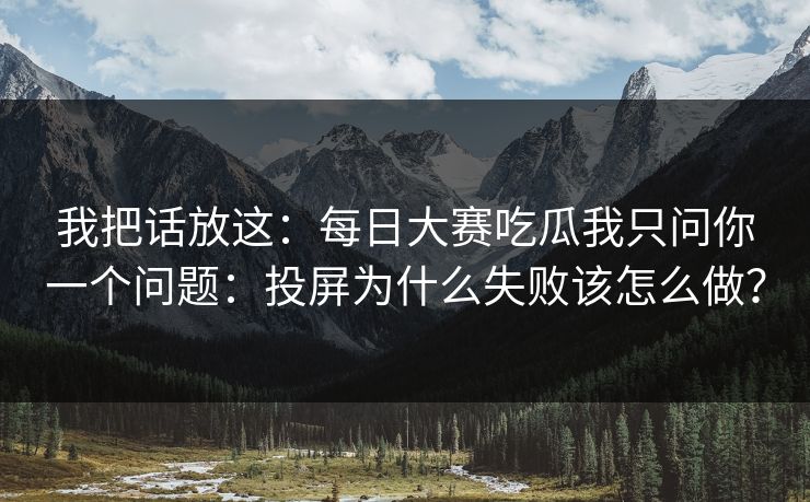 我把话放这：每日大赛吃瓜我只问你一个问题：投屏为什么失败该怎么做？