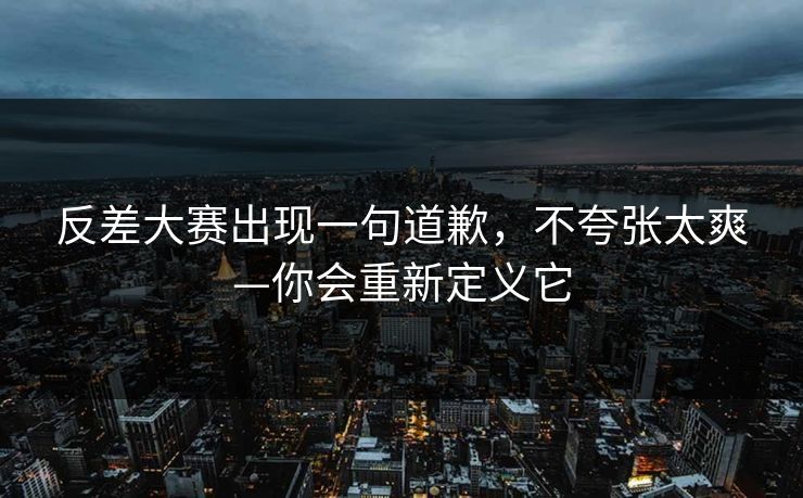 反差大赛出现一句道歉，不夸张太爽—你会重新定义它