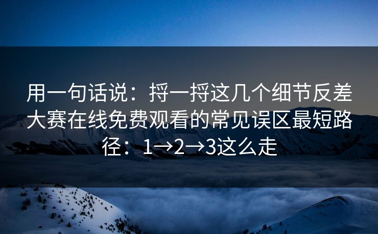 用一句话说:捋一捋这几个细节反差大赛在线免费观看的常见误区最短路径:1→2→3这么走 用一句话说:捋一捋这几个细节反差大赛在线免费观看的常见误区最短路径:1→2→3这么走