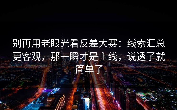 别再用老眼光看反差大赛：线索汇总更客观，那一瞬才是主线，说透了就简单了