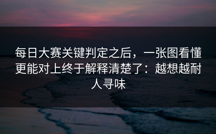 每日大赛关键判定之后，一张图看懂更能对上终于解释清楚了：越想越耐人寻味