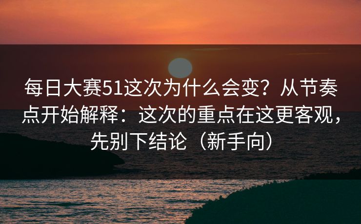 每日大赛51这次为什么会变？从节奏点开始解释：这次的重点在这更客观，先别下结论（新手向）