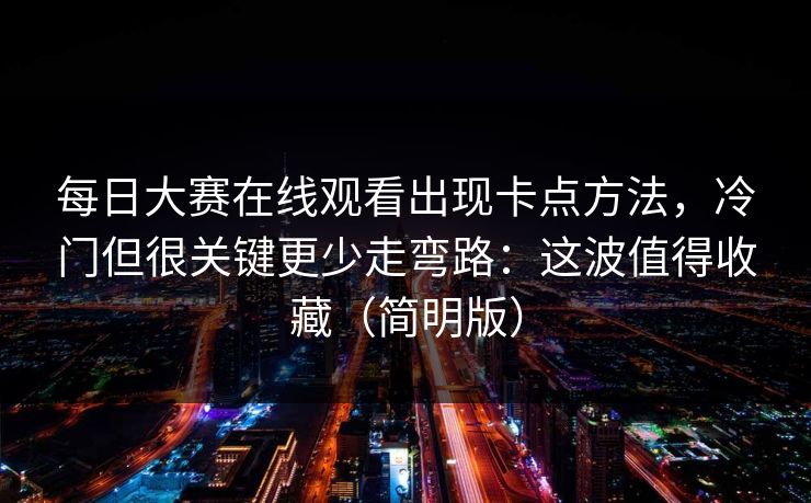 每日大赛在线观看出现卡点方法，冷门但很关键更少走弯路：这波值得收藏（简明版）