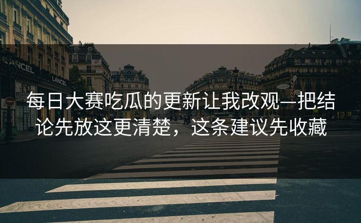 每日大赛吃瓜的更新让我改观—把结论先放这更清楚，这条建议先收藏
