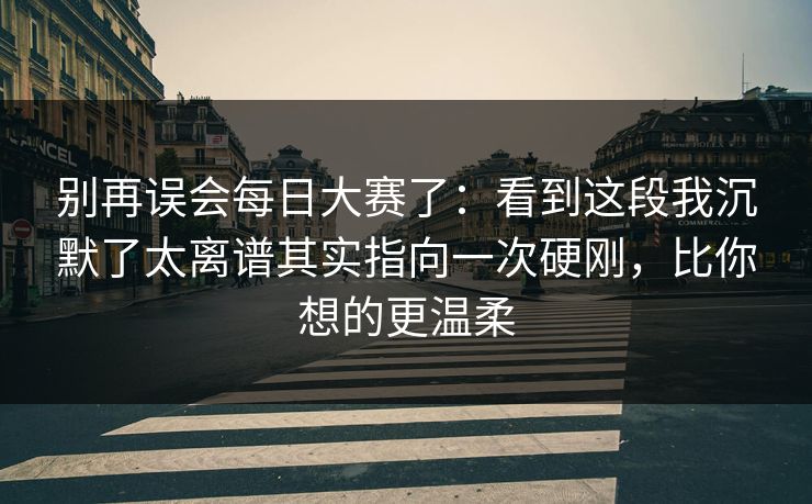 别再误会每日大赛了:看到这段我沉默了太离谱其实指向一次硬刚,比你想的更温柔 别再误会每日大赛了:看到这段我沉默了太离谱其实指向一次硬刚,比你想的更温柔